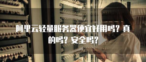 阿里云轻量服务器便宜好用吗?真的吗?安全吗?