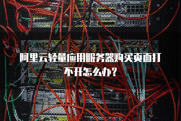阿里云轻量应用服务器购买页面打不开怎么办?
