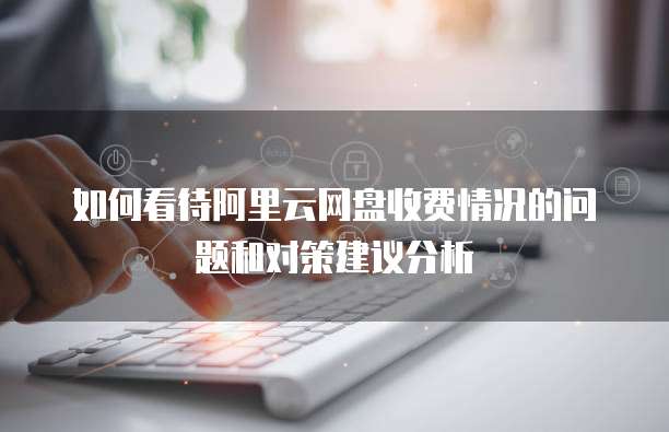 如何看待阿里云网盘收费情况的问题和对策建议分析
