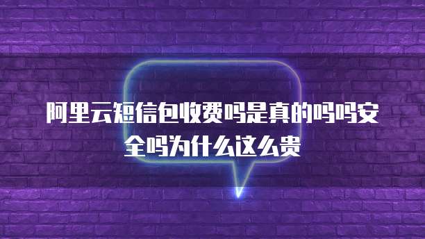 阿里云短信包收费吗是真的吗吗安全吗为什么这么贵