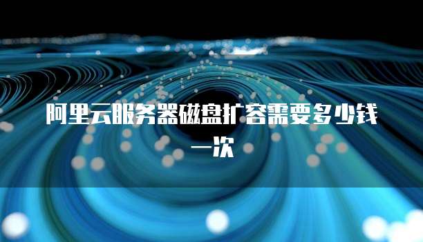 阿里云服务器磁盘扩容需要多少钱一次