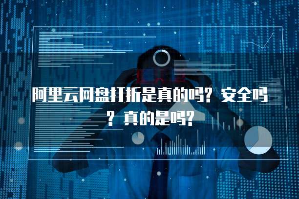 阿里云网盘打折是真的吗? 安全吗? 真的是吗?