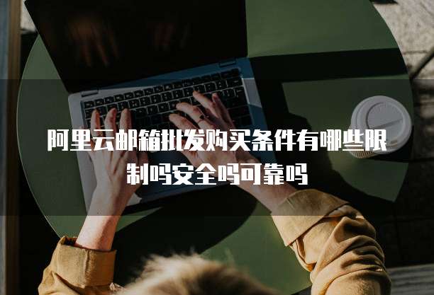 阿里云邮箱批发购买条件有哪些限制吗安全吗可靠吗