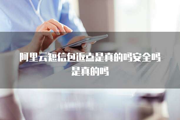 阿里云短信包返点是真的吗安全吗是真的吗