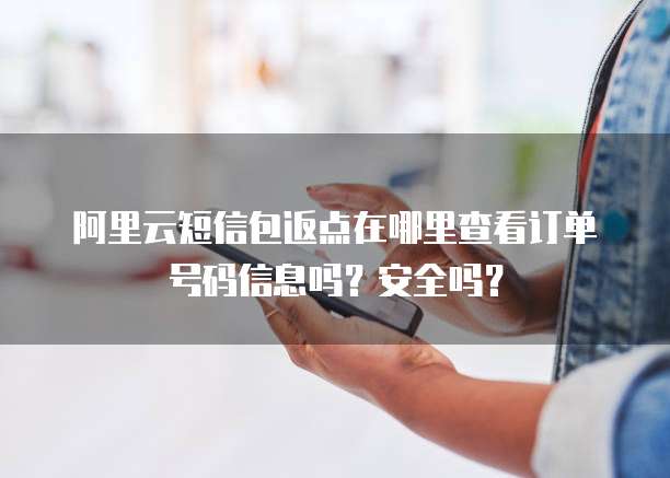 阿里云短信包返点在哪里查看订单号码信息吗?安全吗?