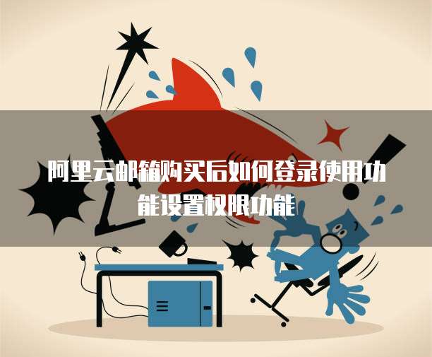 阿里云邮箱购买后如何登录使用功能设置权限功能