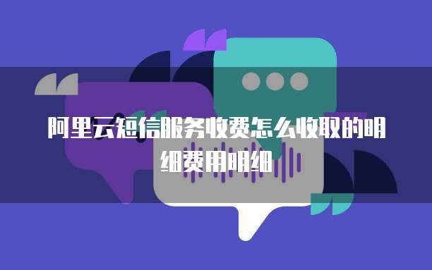 阿里云短信服务收费怎么收取的明细费用明细