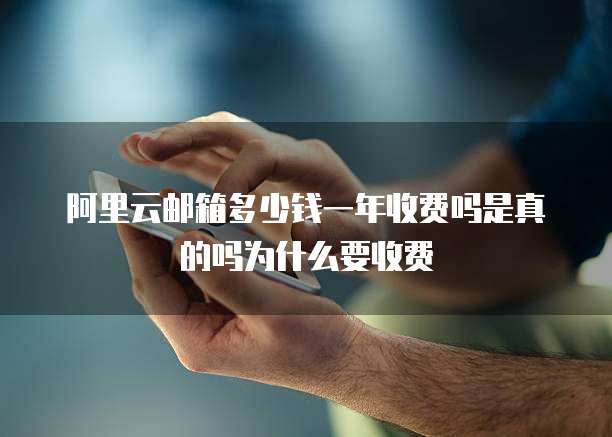 阿里云邮箱多少钱一年收费吗是真的吗为什么要收费