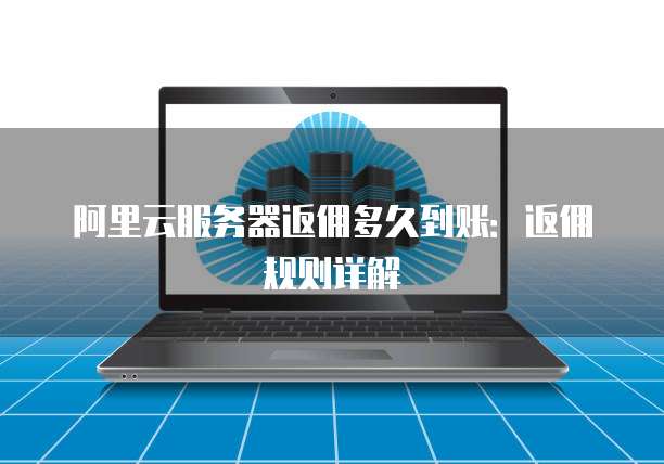 阿里云服务器返佣多久到账:返佣规则详解