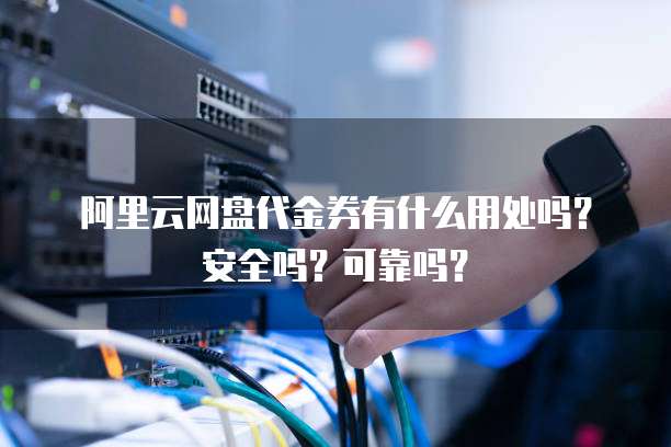 阿里云网盘代金券有什么用处吗?安全吗?可靠吗?