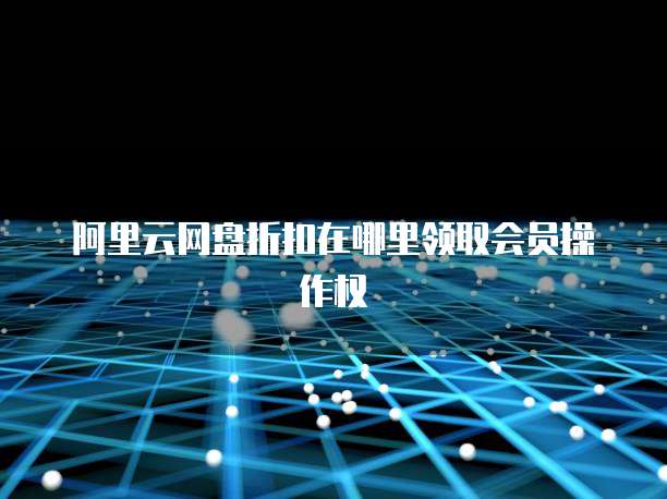 阿里云网盘折扣在哪里领取会员操作权