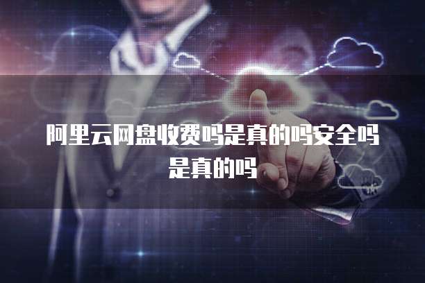 阿里云网盘收费吗是真的吗安全吗是真的吗