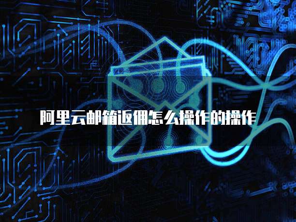 阿里云邮箱返佣怎么操作的操作