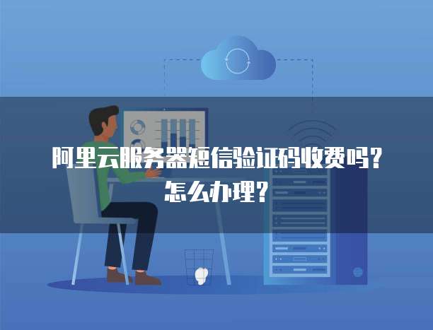 阿里云服务器短信验证码收费吗？怎么办理？