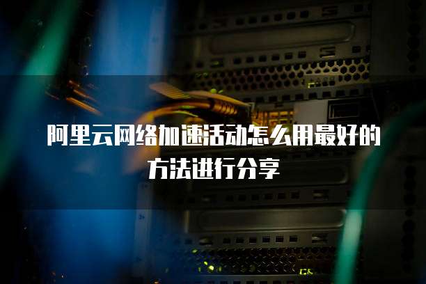 阿里云网络加速活动怎么用最好的方法进行分享