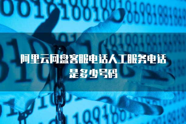 阿里云网盘客服电话人工服务电话是多少号码
