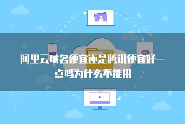 阿里云域名便宜还是腾讯便宜好一点吗为什么不能用
