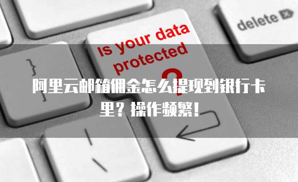 阿里云邮箱佣金怎么提现到银行卡里？操作频繁！