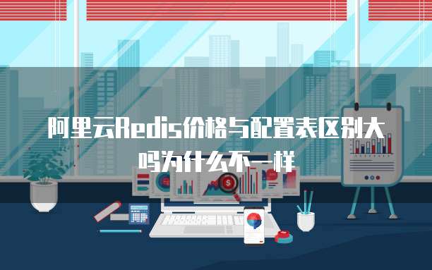 阿里云Redis价格与配置表区别大吗为什么不一样