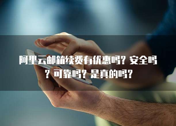 阿里云邮箱续费有优惠吗?安全吗?可靠吗?是真的吗?