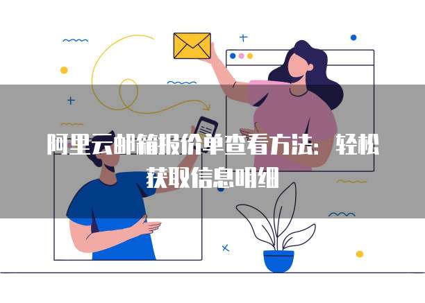 阿里云邮箱报价单查看方法:轻松获取信息明细