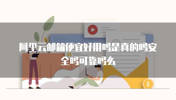 阿里云邮箱便宜好用吗是真的吗安全吗可靠吗么