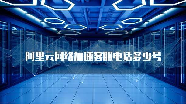 阿里云网络加速客服电话多少号