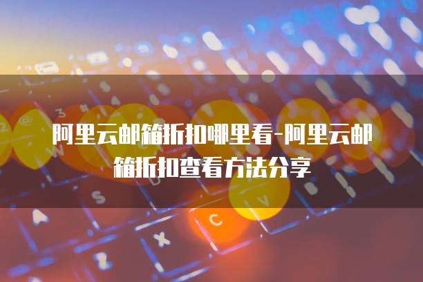 阿里云邮箱折扣哪里看-阿里云邮箱折扣查看方法分享