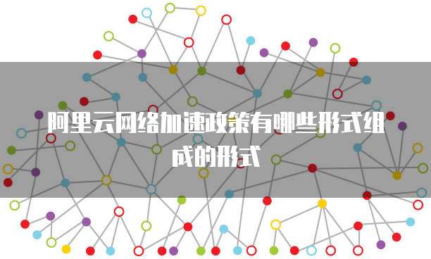 阿里云网络加速政策有哪些形式组成的形式