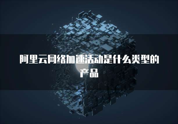 阿里云网络加速活动是什么类型的产品