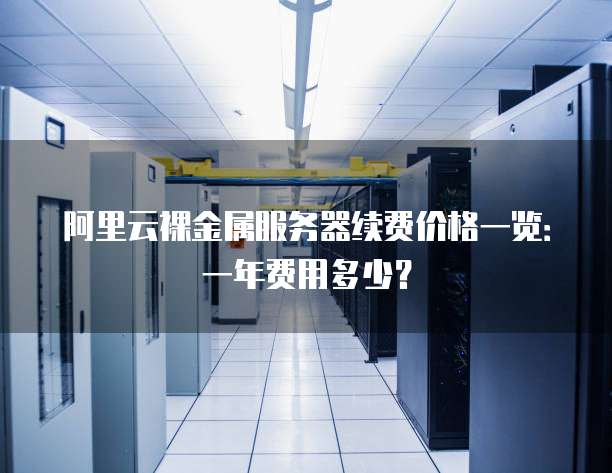 阿里云裸金属服务器续费价格一览:一年费用多少?