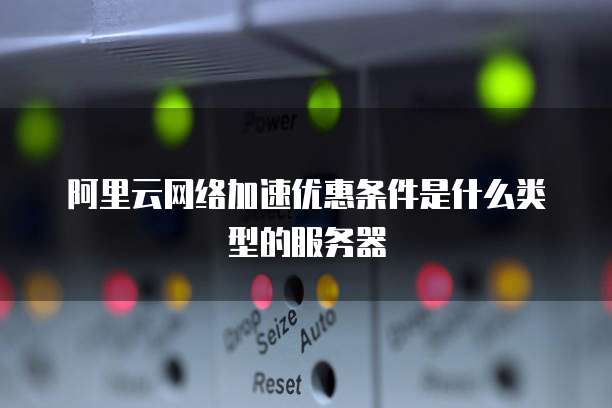 阿里云网络加速优惠条件是什么类型的服务器
