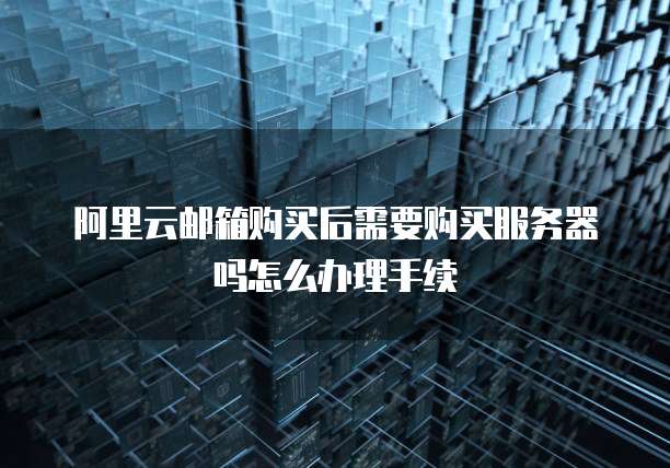 阿里云邮箱购买后需要购买服务器吗怎么办理手续