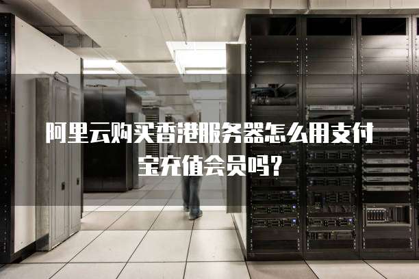 阿里云购买香港服务器怎么用支付宝充值会员吗?