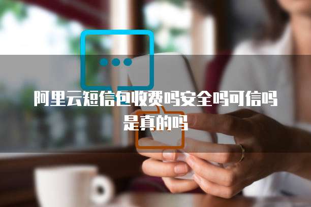 阿里云短信包收费吗安全吗可信吗是真的吗