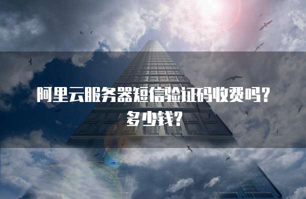 阿里云服务器短信验证码收费吗？多少钱？