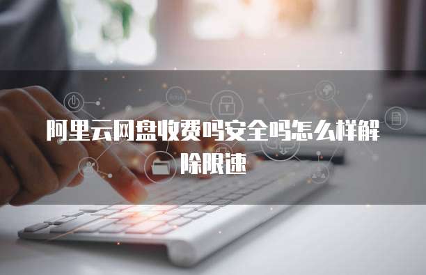 阿里云网盘收费吗安全吗怎么样解除限速