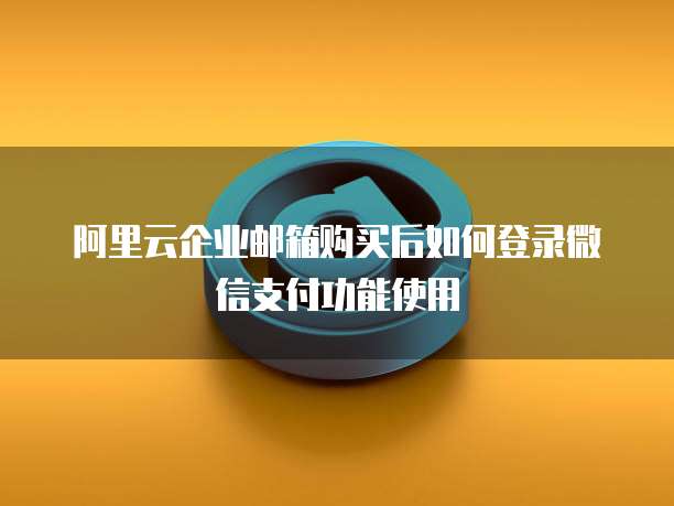 阿里云企业邮箱购买后如何登录微信支付功能使用