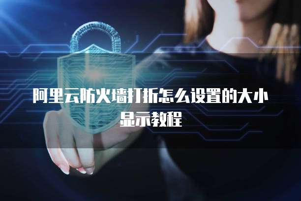 阿里云防火墙打折怎么设置的大小显示教程