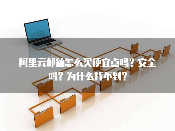 阿里云邮箱怎么买便宜点吗?安全吗?为什么找不到?