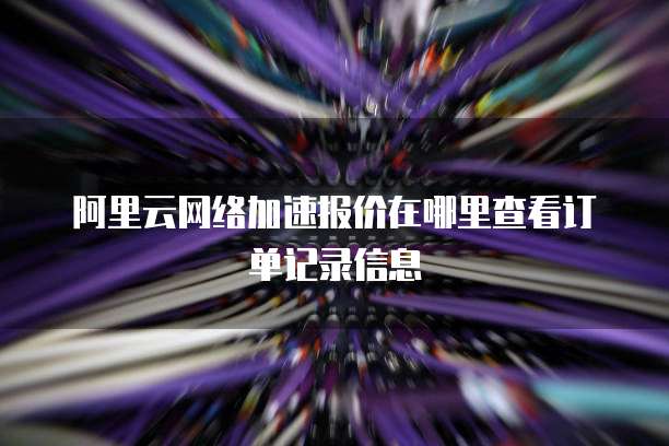 阿里云网络加速报价在哪里查看订单记录信息