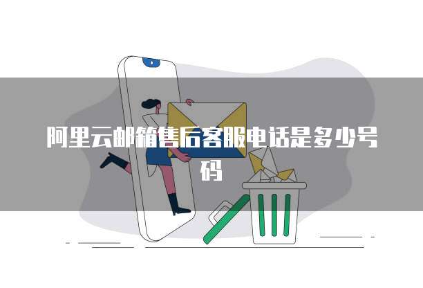 阿里云邮箱售后客服电话是多少号码
