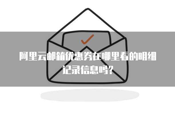 阿里云邮箱优惠券在哪里看的明细记录信息吗?