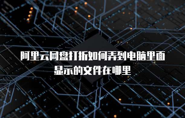 阿里云网盘打折如何弄到电脑里面显示的文件在哪里