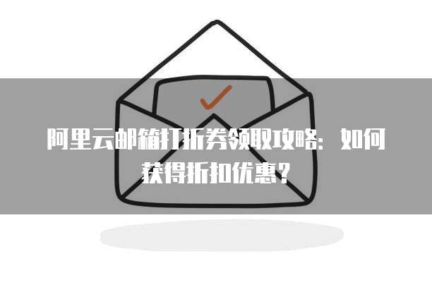 阿里云邮箱打折券领取攻略：如何获得折扣优惠？