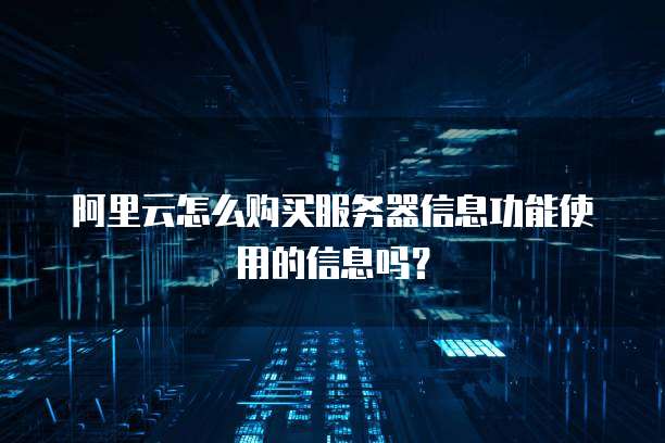 阿里云怎么购买服务器信息功能使用的信息吗?