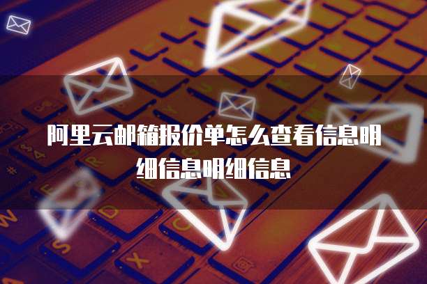 阿里云邮箱报价单怎么查看信息明细信息明细信息
