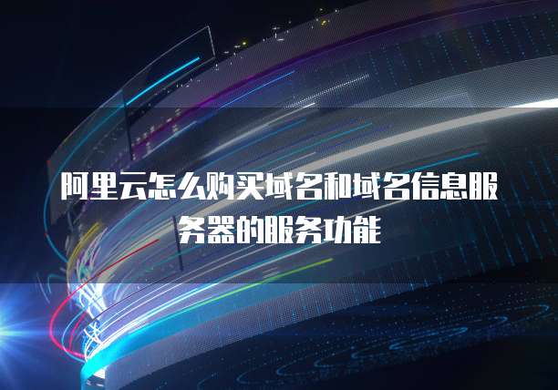 阿里云怎么购买域名和域名信息服务器的服务功能