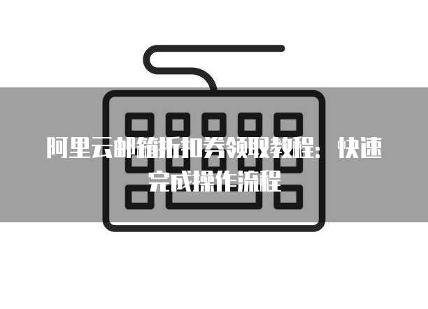 阿里云邮箱折扣券领取教程:快速完成操作流程
