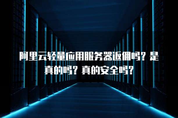 阿里云轻量应用服务器返佣吗?是真的吗?真的安全吗?